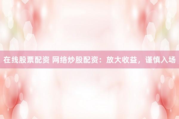 在线股票配资 网络炒股配资：放大收益，谨慎入场