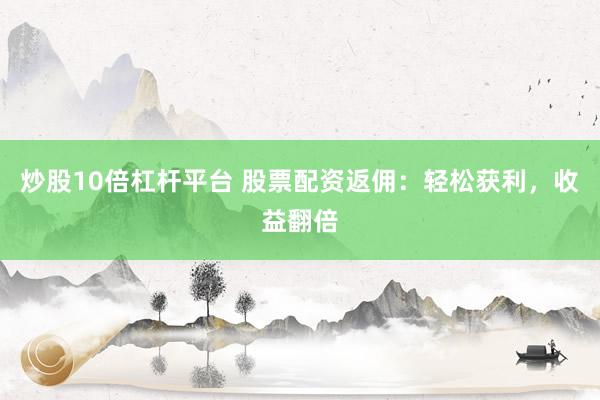 炒股10倍杠杆平台 股票配资返佣：轻松获利，收益翻倍