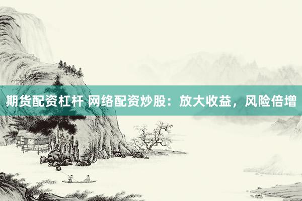 期货配资杠杆 网络配资炒股：放大收益，风险倍增