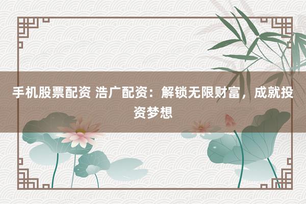 手机股票配资 浩广配资：解锁无限财富，成就投资梦想