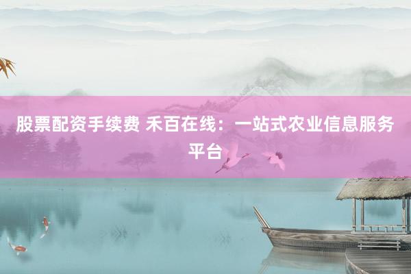 股票配资手续费 禾百在线：一站式农业信息服务平台