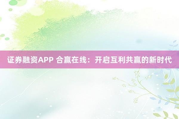 证券融资APP 合赢在线：开启互利共赢的新时代