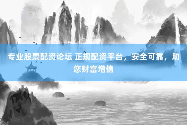 专业股票配资论坛 正规配资平台，安全可靠，助您财富增值