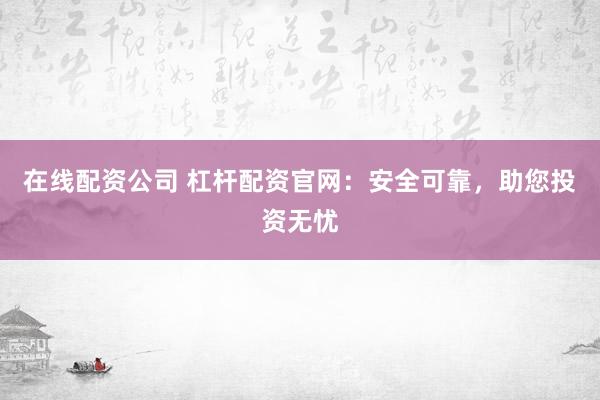 在线配资公司 杠杆配资官网：安全可靠，助您投资无忧