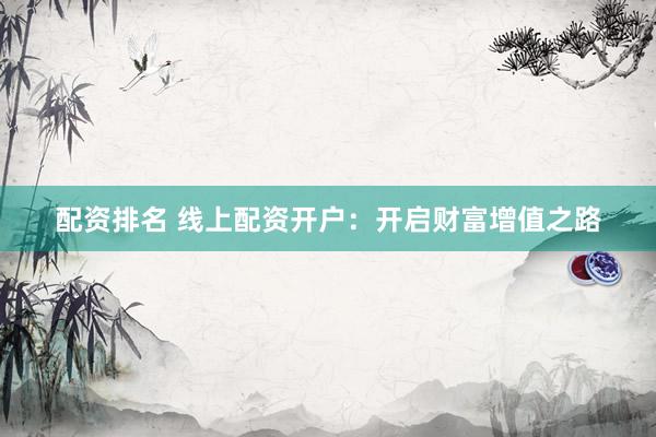 配资排名 线上配资开户：开启财富增值之路