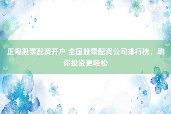 正规股票配资开户 全国股票配资公司排行榜，助你投资更轻松