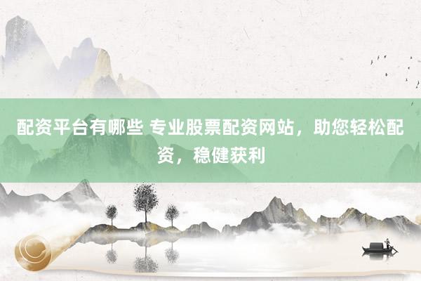 配资平台有哪些 专业股票配资网站，助您轻松配资，稳健获利