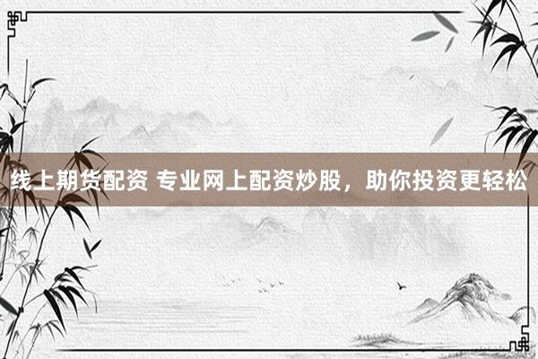 线上期货配资 专业网上配资炒股，助你投资更轻松