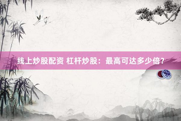 线上炒股配资 杠杆炒股：最高可达多少倍？
