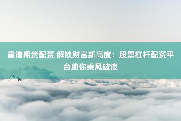 靠谱期货配资 解锁财富新高度：股票杠杆配资平台助你乘风破浪