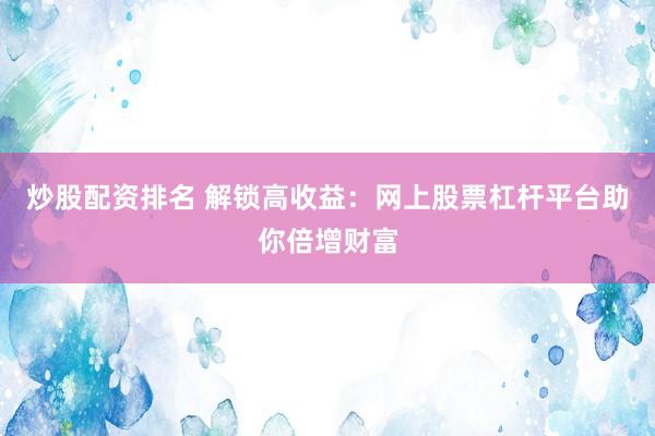 炒股配资排名 解锁高收益：网上股票杠杆平台助你倍增财富