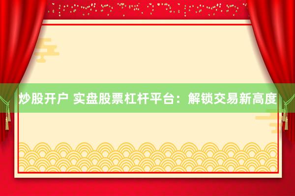 炒股开户 实盘股票杠杆平台：解锁交易新高度