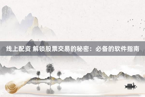 线上配资 解锁股票交易的秘密：必备的软件指南