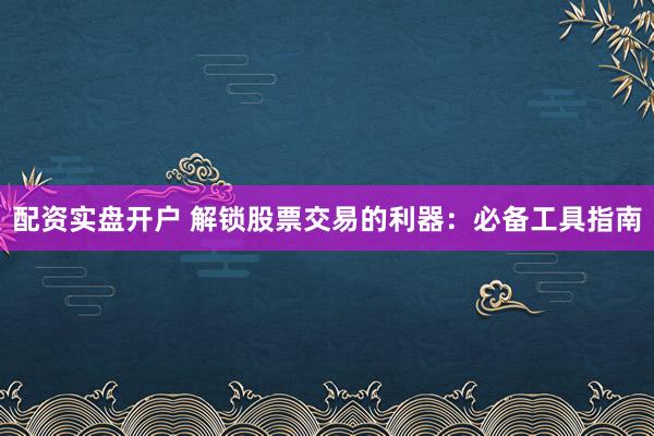 配资实盘开户 解锁股票交易的利器：必备工具指南