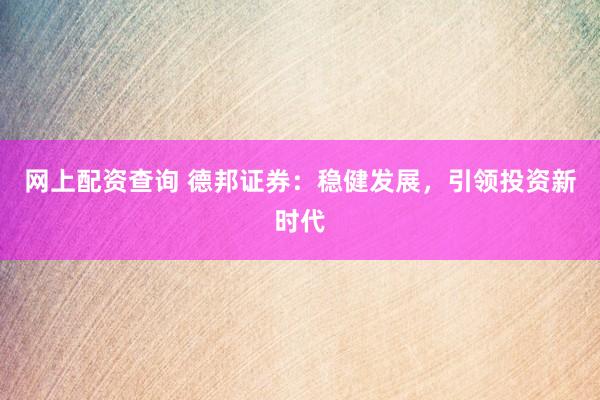 网上配资查询 德邦证券：稳健发展，引领投资新时代