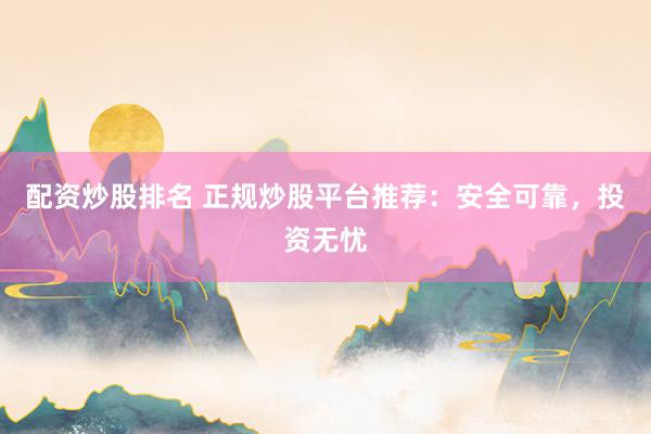 配资炒股排名 正规炒股平台推荐：安全可靠，投资无忧