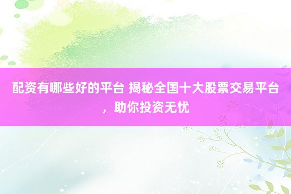 配资有哪些好的平台 揭秘全国十大股票交易平台，助你投资无忧