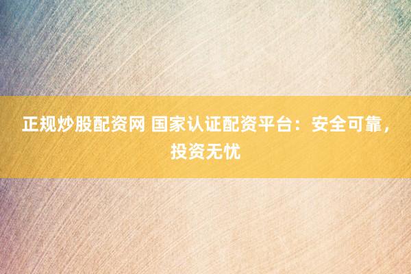 正规炒股配资网 国家认证配资平台：安全可靠，投资无忧
