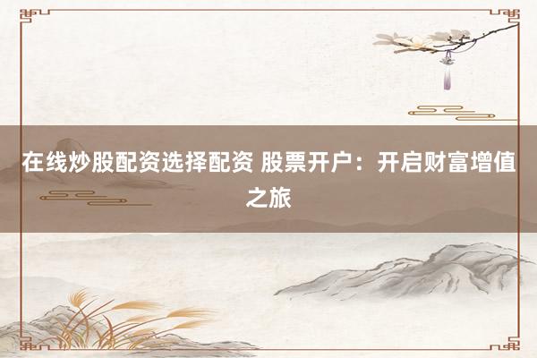 在线炒股配资选择配资 股票开户：开启财富增值之旅
