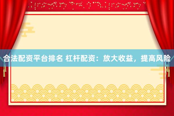 合法配资平台排名 杠杆配资：放大收益，提高风险