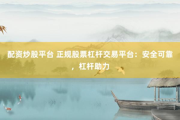 配资炒股平台 正规股票杠杆交易平台：安全可靠，杠杆助力