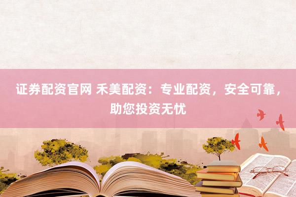证券配资官网 禾美配资：专业配资，安全可靠，助您投资无忧