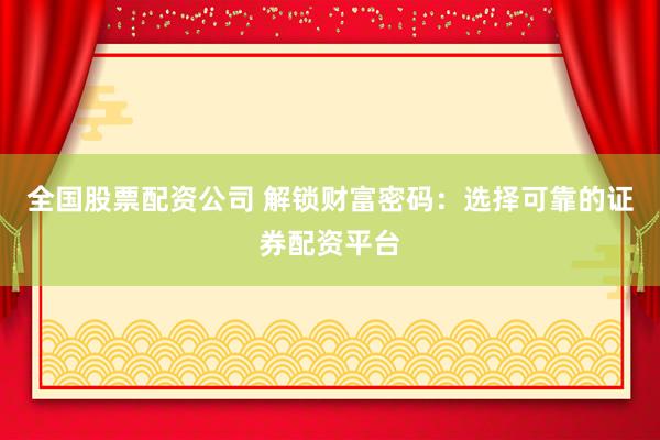 全国股票配资公司 解锁财富密码：选择可靠的证券配资平台