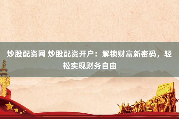炒股配资网 炒股配资开户：解锁财富新密码，轻松实现财务自由