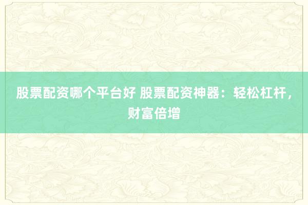 股票配资哪个平台好 股票配资神器：轻松杠杆，财富倍增