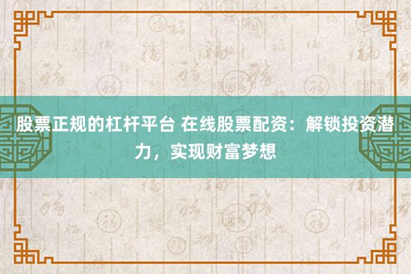 股票正规的杠杆平台 在线股票配资：解锁投资潜力，实现财富梦想