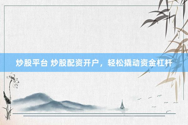 炒股平台 炒股配资开户，轻松撬动资金杠杆