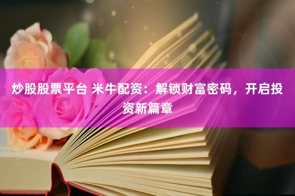 炒股股票平台 米牛配资：解锁财富密码，开启投资新篇章