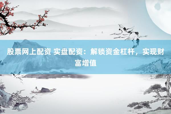 股票网上配资 实盘配资：解锁资金杠杆，实现财富增值