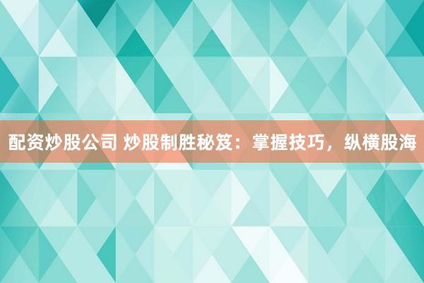 配资炒股公司 炒股制胜秘笈：掌握技巧，纵横股海