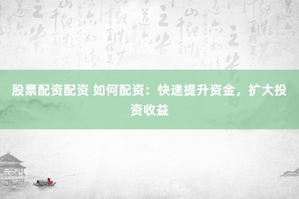 股票配资配资 如何配资：快速提升资金，扩大投资收益