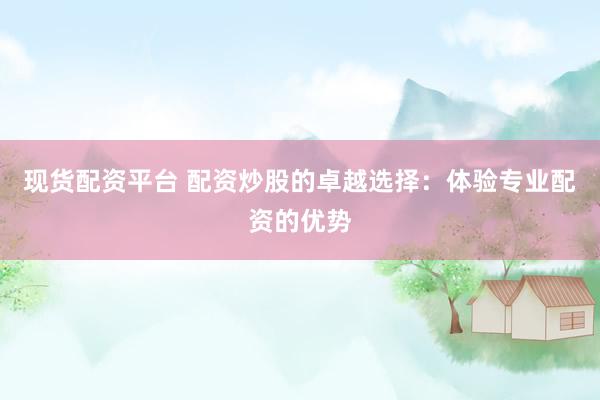 现货配资平台 配资炒股的卓越选择：体验专业配资的优势