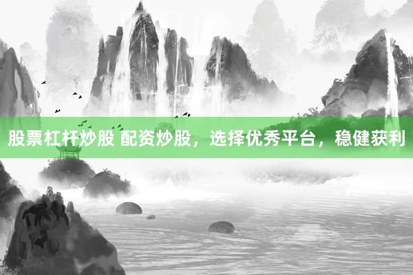 股票杠杆炒股 配资炒股，选择优秀平台，稳健获利