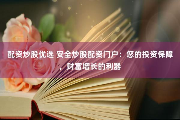 配资炒股优选 安全炒股配资门户：您的投资保障，财富增长的利器