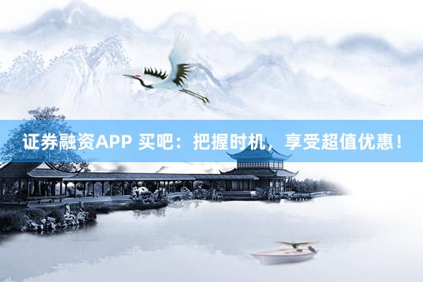 证券融资APP 买吧：把握时机，享受超值优惠！