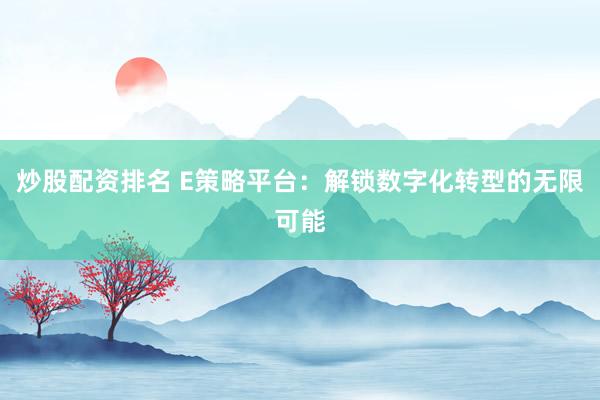 炒股配资排名 E策略平台：解锁数字化转型的无限可能
