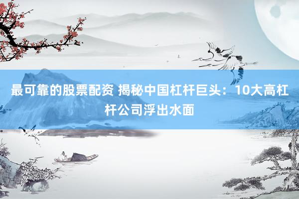 最可靠的股票配资 揭秘中国杠杆巨头：10大高杠杆公司浮出水面
