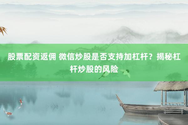 股票配资返佣 微信炒股是否支持加杠杆？揭秘杠杆炒股的风险