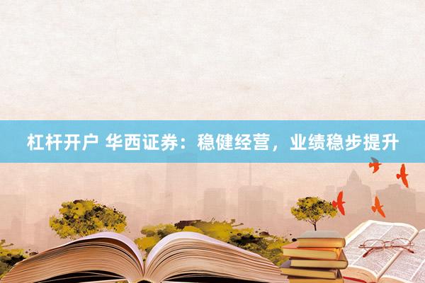 杠杆开户 华西证券：稳健经营，业绩稳步提升