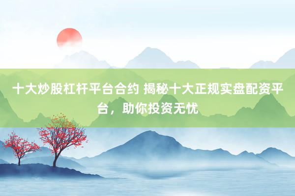 十大炒股杠杆平台合约 揭秘十大正规实盘配资平台，助你投资无忧