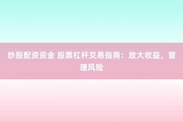 炒股配资资金 股票杠杆交易指南：放大收益，管理风险