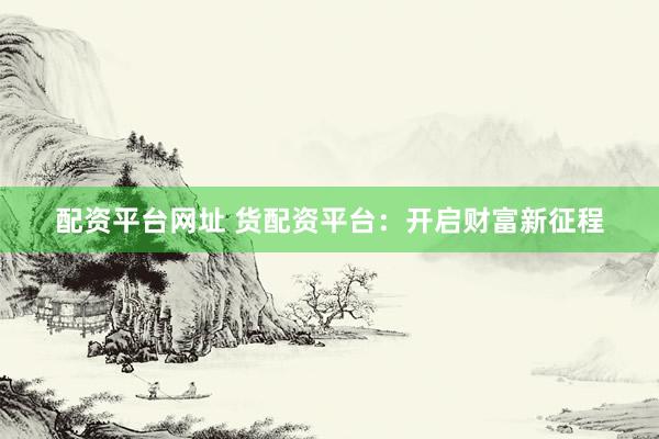 配资平台网址 货配资平台：开启财富新征程