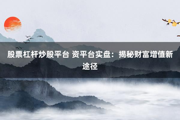 股票杠杆炒股平台 资平台实盘：揭秘财富增值新途径