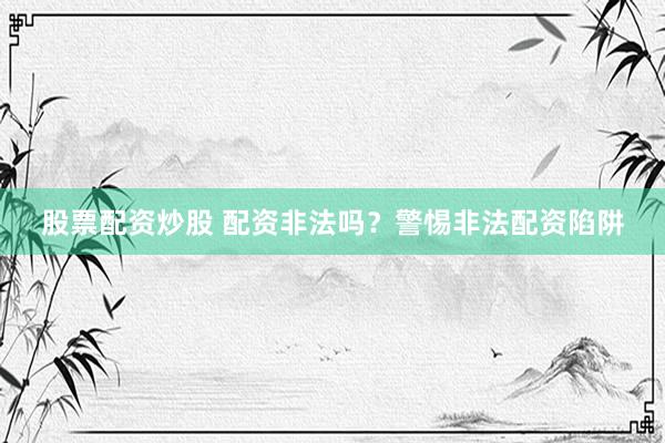 股票配资炒股 配资非法吗？警惕非法配资陷阱