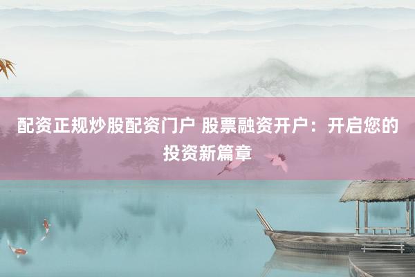 配资正规炒股配资门户 股票融资开户：开启您的投资新篇章