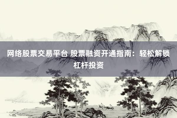 网络股票交易平台 股票融资开通指南：轻松解锁杠杆投资
